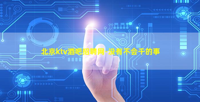 北京ktv酒吧招聘网-没有不会干的事