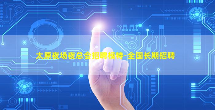太原夜场夜总会招聘模特-全国长期招聘